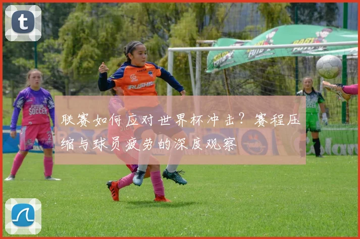 联赛如何应对世界杯冲击?赛程压缩与球员疲劳的深度观察