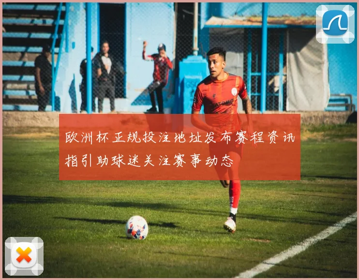 欧洲杯正规投注地址发布赛程资讯指引助球迷关注赛事动态