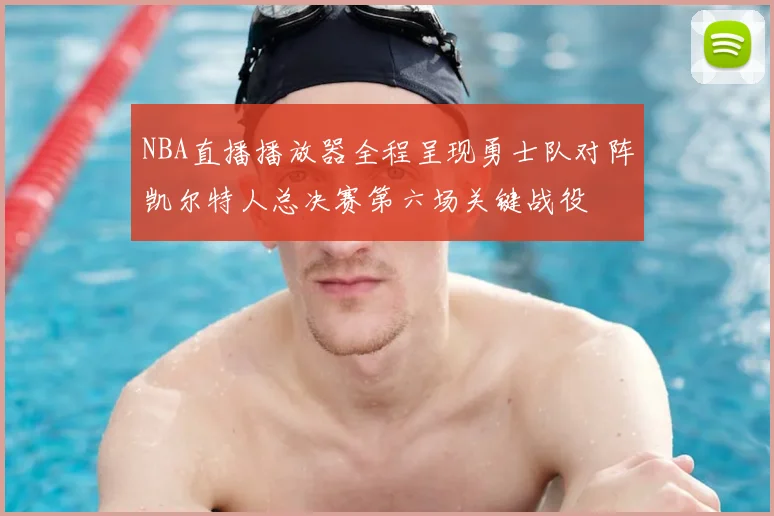NBA直播播放器全程呈现勇士队对阵凯尔特人总决赛第六场关键战役