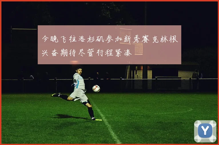 今晚飞往洛杉矶参加新秀赛克林根兴奋期待尽管行程紧凑