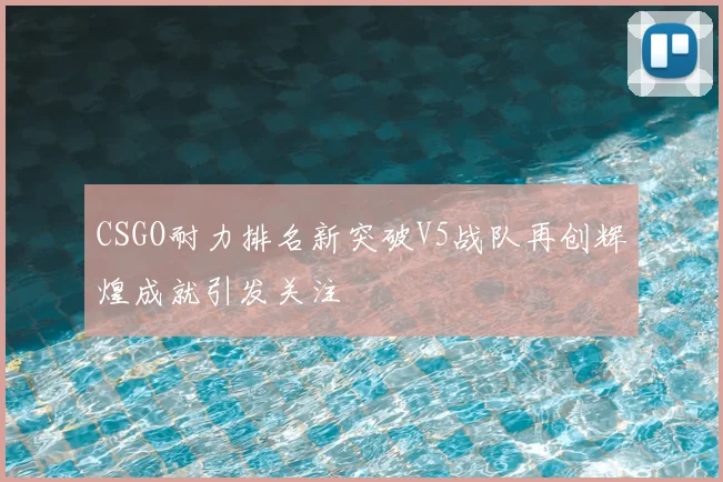 CSGO耐力排名新突破V5战队再创辉煌成就引发关注