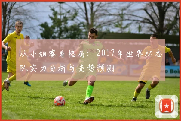 从小组赛看格局：2017年世界杯各队实力分析与走势预测