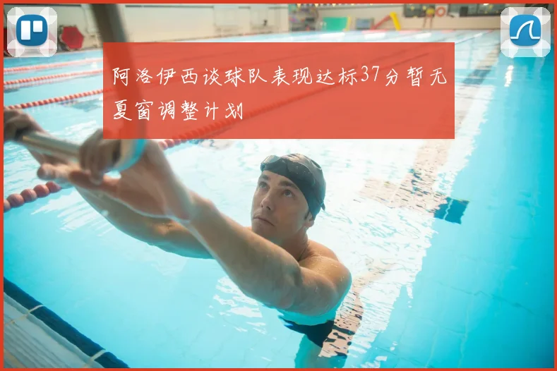 阿洛伊西谈球队表现达标37分暂无夏窗调整计划