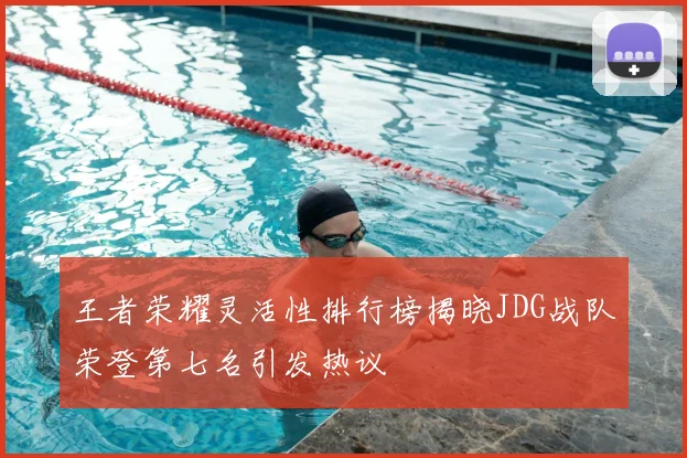 王者荣耀灵活性排行榜揭晓JDG战队荣登第七名引发热议