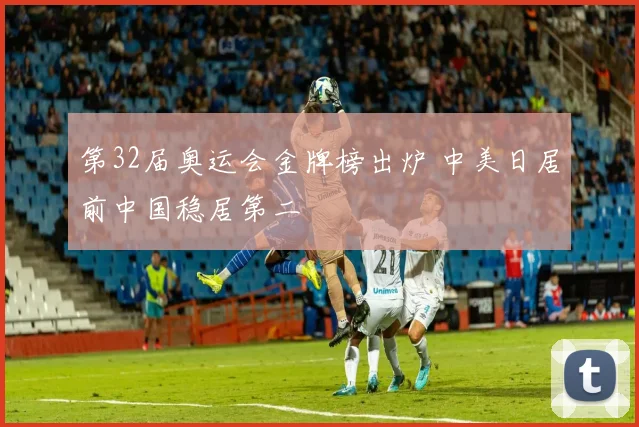 第32届奥运会金牌榜出炉 中美日居前中国稳居第二
