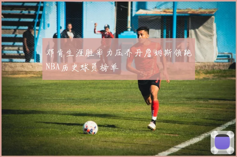 邓肯生涯胜率力压乔丹詹姆斯领跑NBA历史球员榜单