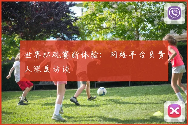 世界杯观赛新体验:网络平台负责人深度访谈