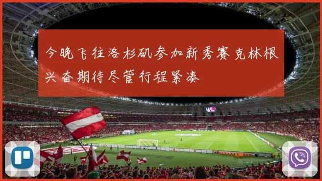 今晚飞往洛杉矶参加新秀赛克林根兴奋期待尽管行程紧凑