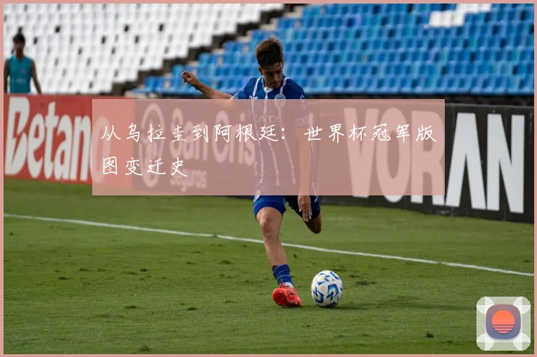 从乌拉圭到阿根廷:世界杯冠军版图变迁史