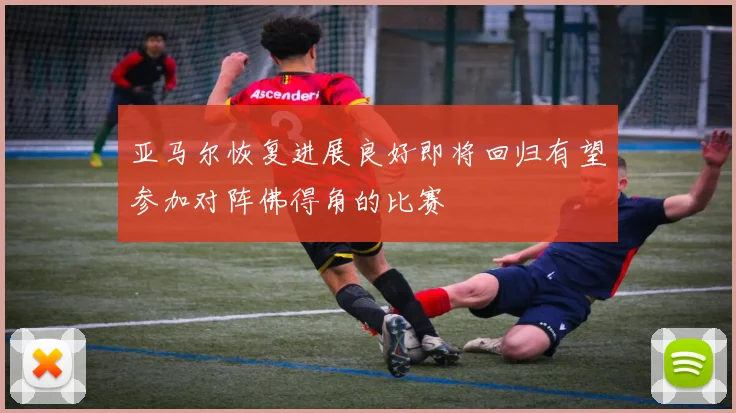 亚马尔恢复进展良好即将回归有望参加对阵佛得角的比赛