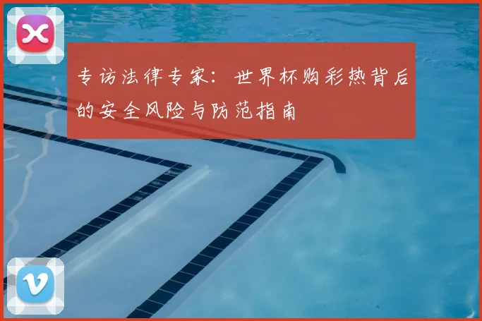 专访法律专家:世界杯购彩热背后的安全风险与防范指南