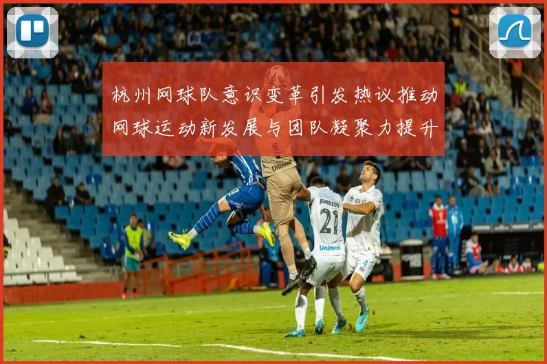 杭州网球队意识变革引发热议推动网球运动新发展与团队凝聚力提升