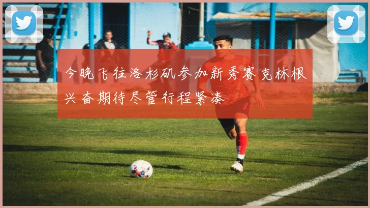 今晚飞往洛杉矶参加新秀赛克林根兴奋期待尽管行程紧凑