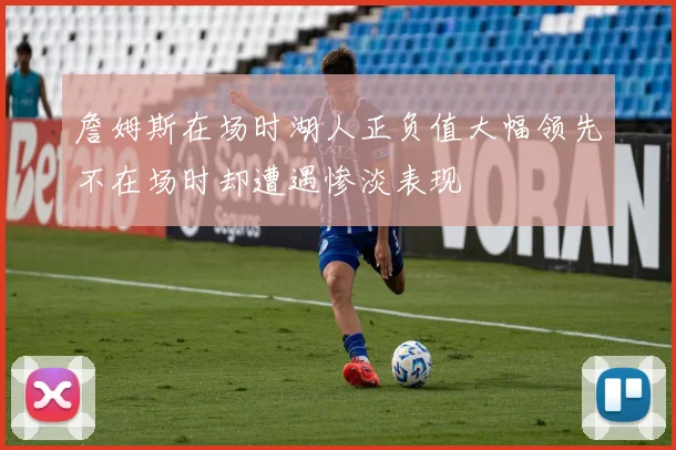 詹姆斯在场时湖人正负值大幅领先不在场时却遭遇惨淡表现
