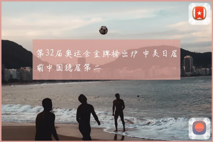 第32届奥运会金牌榜出炉 中美日居前中国稳居第二