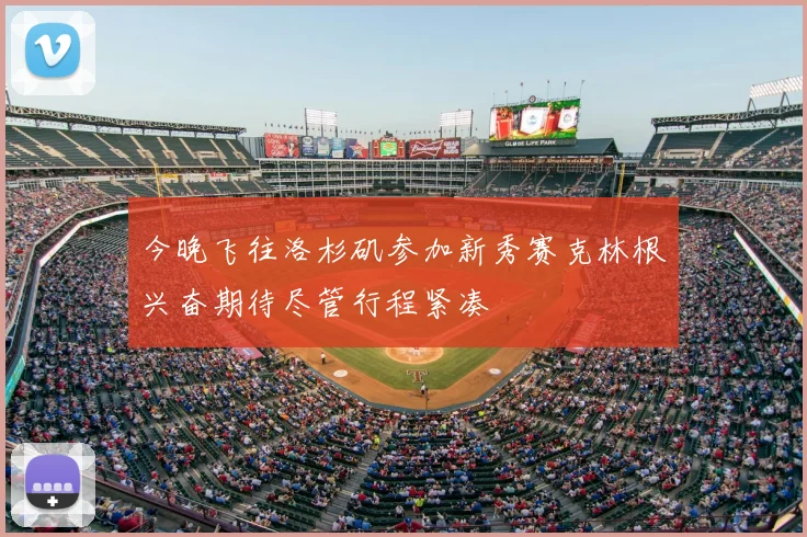 今晚飞往洛杉矶参加新秀赛克林根兴奋期待尽管行程紧凑