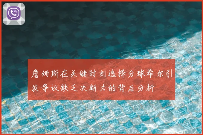 詹姆斯在关键时刻选择分球希尔引发争议缺乏决断力的背后分析
