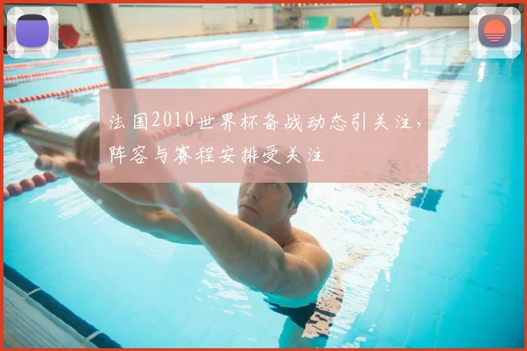 法国2010世界杯备战动态引关注,阵容与赛程安排受关注