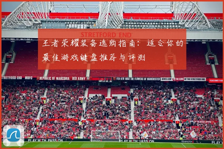 王者荣耀装备选购指南：适合你的最佳游戏键盘推荐与评测