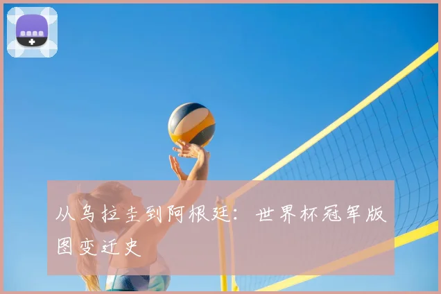 从乌拉圭到阿根廷:世界杯冠军版图变迁史