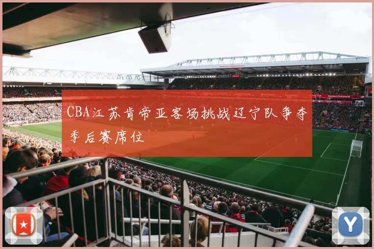 CBA江苏肯帝亚客场挑战辽宁队争夺季后赛席位