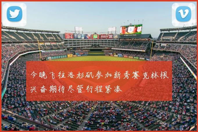 今晚飞往洛杉矶参加新秀赛克林根兴奋期待尽管行程紧凑