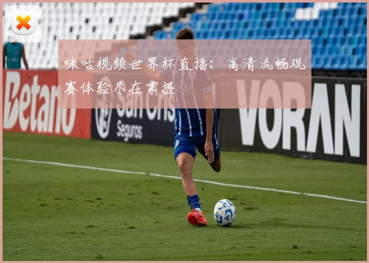 咪咕视频世界杯直播：高清流畅观赛体验尽在掌握