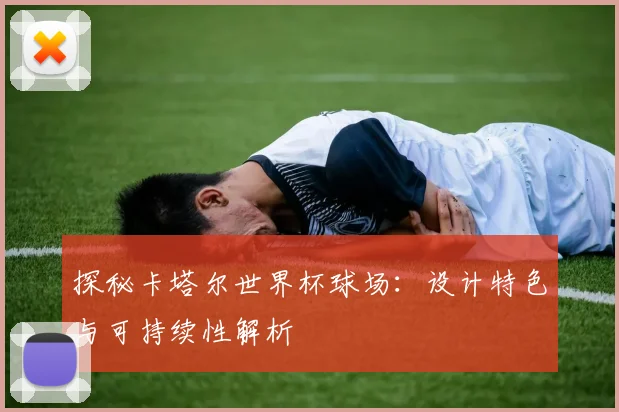 探秘卡塔尔世界杯球场:设计特色与可持续性解析
