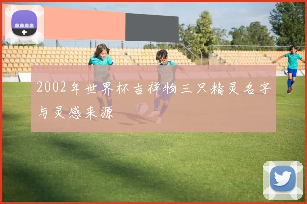 2002年世界杯吉祥物三只精灵名字与灵感来源