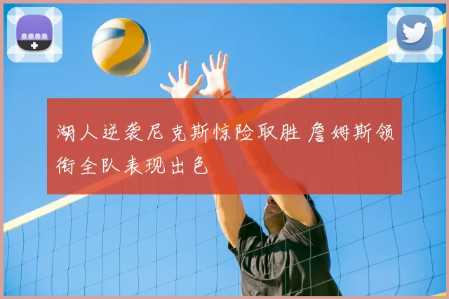 湖人逆袭尼克斯惊险取胜 詹姆斯领衔全队表现出色