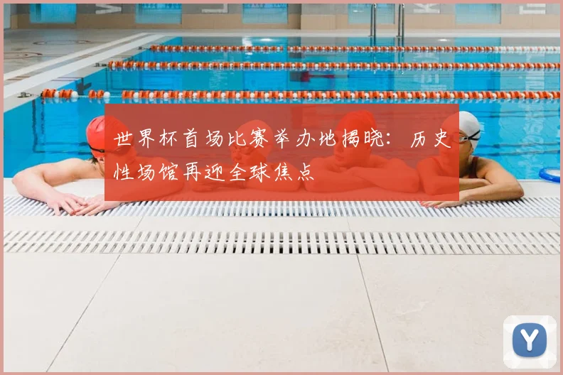 世界杯首场比赛举办地揭晓：历史性场馆再迎全球焦点