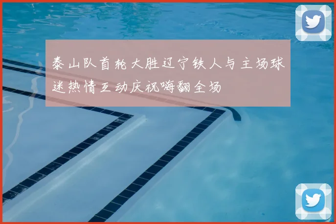 泰山队首轮大胜辽宁铁人与主场球迷热情互动庆祝嗨翻全场