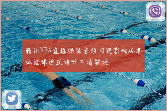腾讯NBA直播现场音频问题影响观赛体验球迷反馈听不清解说