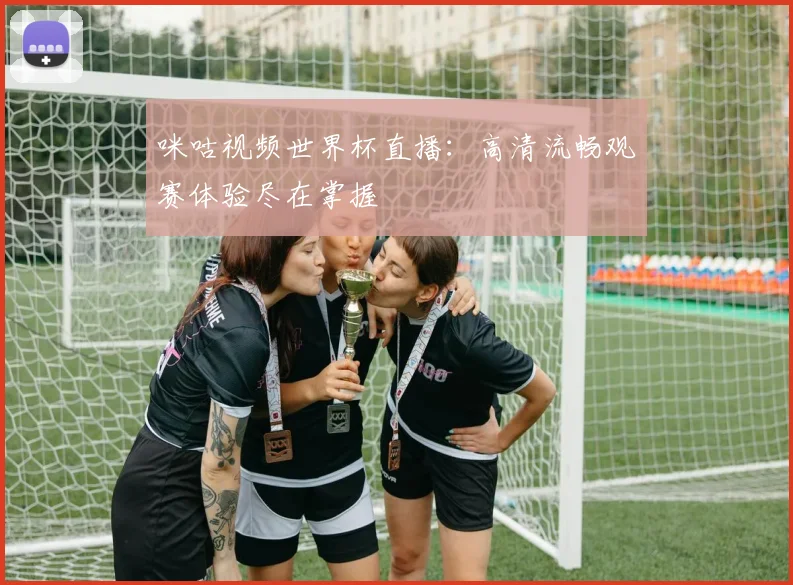 咪咕视频世界杯直播：高清流畅观赛体验尽在掌握
