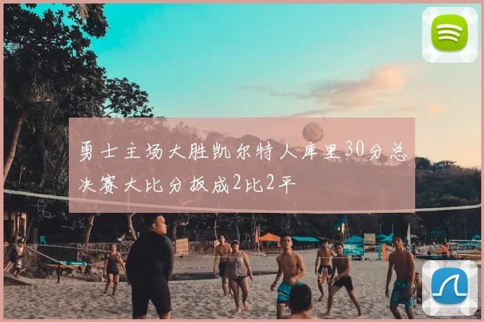 勇士主场大胜凯尔特人库里30分总决赛大比分扳成2比2平