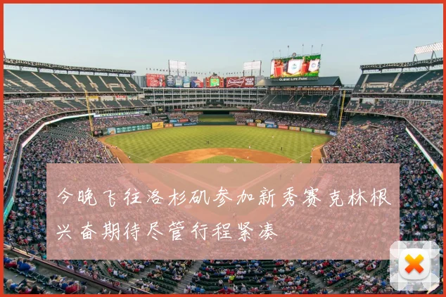 今晚飞往洛杉矶参加新秀赛克林根兴奋期待尽管行程紧凑