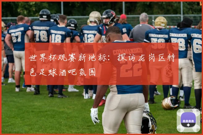 世界杯观赛新地标:探访龙岗区特色足球酒吧氛围