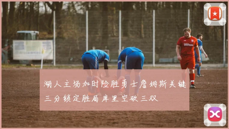 湖人主场加时险胜勇士詹姆斯关键三分锁定胜局库里空砍三双