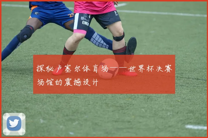 探秘卢塞尔体育场——世界杯决赛场馆的震撼设计