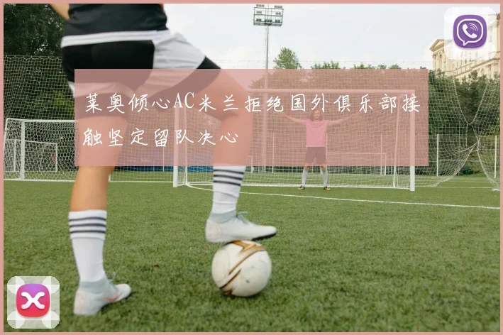 莱奥倾心AC米兰拒绝国外俱乐部接触坚定留队决心
