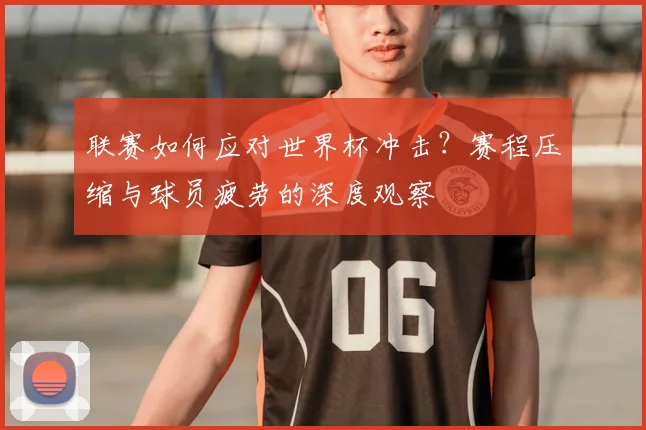 联赛如何应对世界杯冲击?赛程压缩与球员疲劳的深度观察
