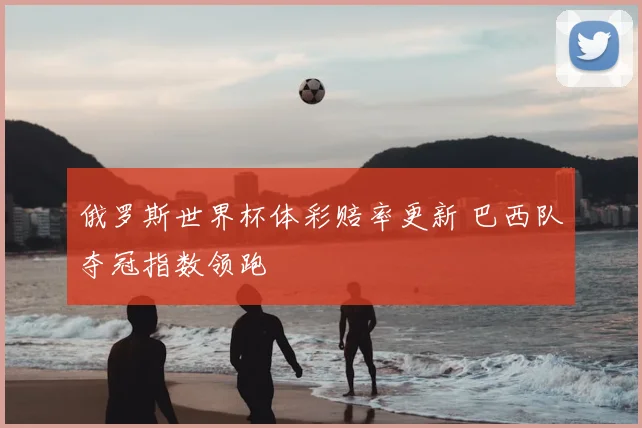 俄罗斯世界杯体彩赔率更新 巴西队夺冠指数领跑