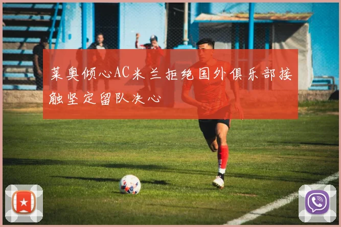 莱奥倾心AC米兰拒绝国外俱乐部接触坚定留队决心