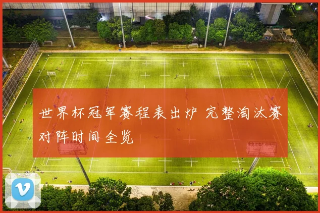 世界杯冠军赛程表出炉 完整淘汰赛对阵时间全览