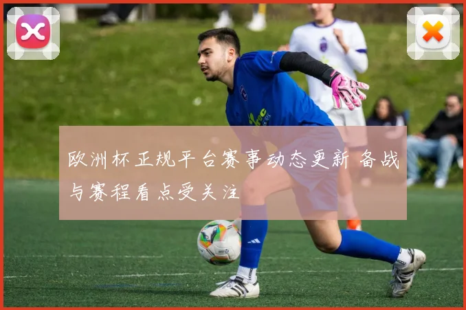 欧洲杯正规平台赛事动态更新 备战与赛程看点受关注
