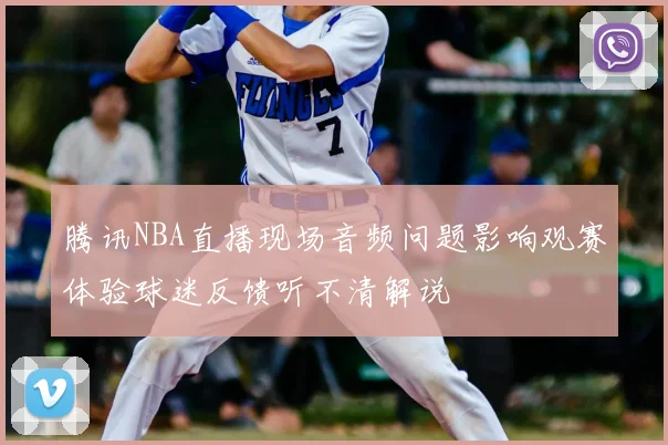 腾讯NBA直播现场音频问题影响观赛体验球迷反馈听不清解说