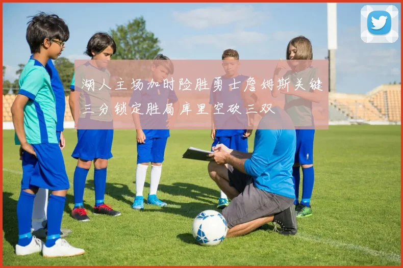 湖人主场加时险胜勇士詹姆斯关键三分锁定胜局库里空砍三双