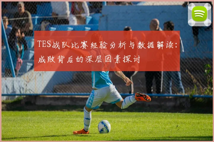 TES战队比赛经验分析与数据解读:成败背后的深层因素探讨