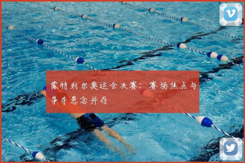 蒙特利尔奥运会决赛：赛场焦点与争夺悬念并存