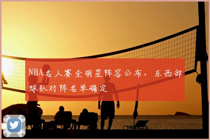 NBA名人赛全明星阵容公布，东西部球队对阵名单确定